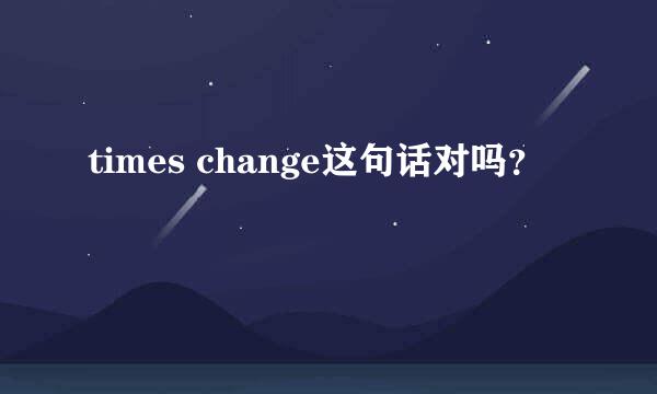 times change这句话对吗？