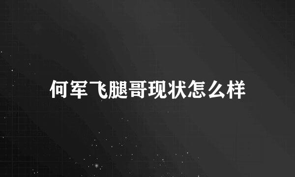 何军飞腿哥现状怎么样