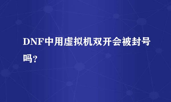 DNF中用虚拟机双开会被封号吗？