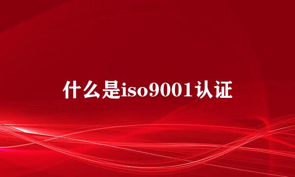 什么是iso9001认证