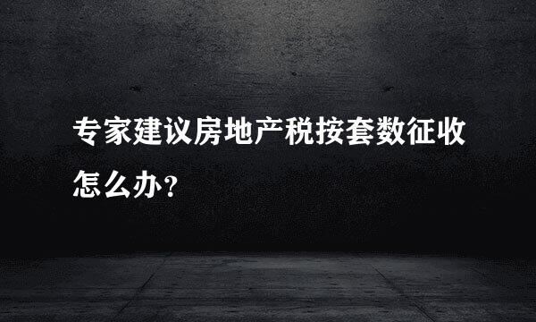 专家建议房地产税按套数征收怎么办？