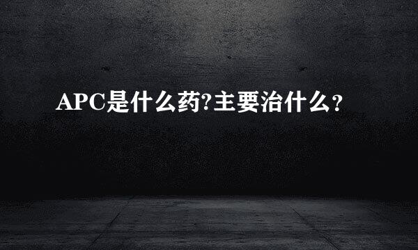 APC是什么药?主要治什么？