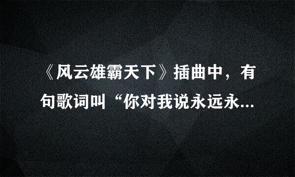 《风云雄霸天下》插曲中，有句歌词叫“你对我说永远永远，永远不是我要的明天……”那是什么歌？