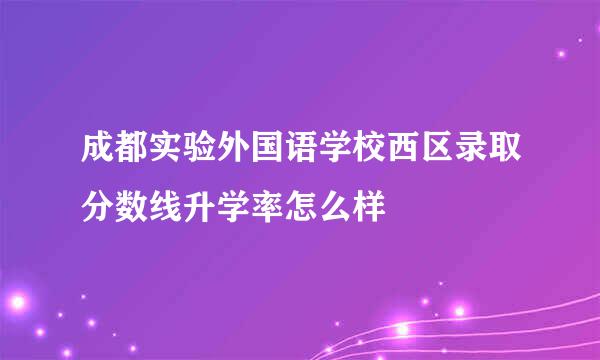 成都实验外国语学校西区录取分数线升学率怎么样