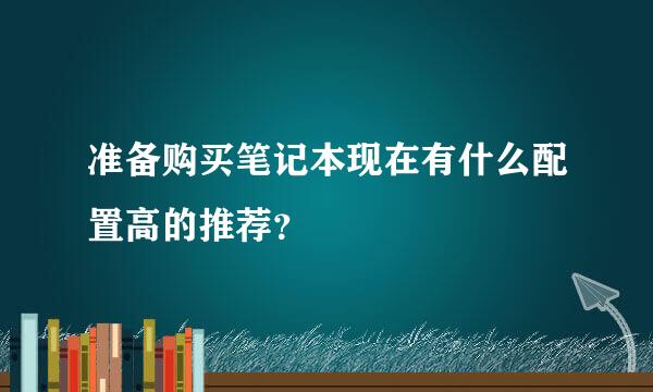 准备购买笔记本现在有什么配置高的推荐？