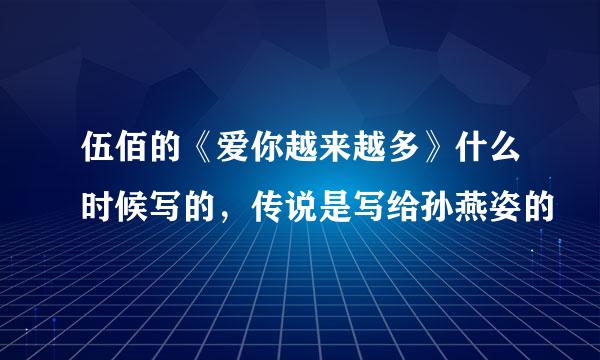 伍佰的《爱你越来越多》什么时候写的，传说是写给孙燕姿的