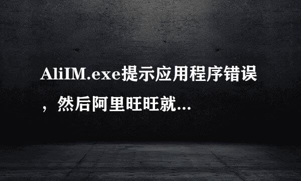 AliIM.exe提示应用程序错误，然后阿里旺旺就会自己关掉了。再重新登又可以了，登几下又是如此。