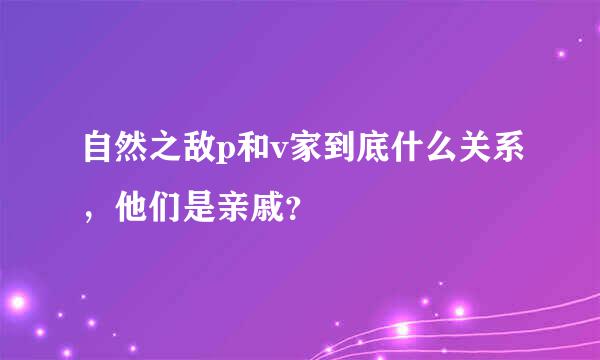 自然之敌p和v家到底什么关系，他们是亲戚？