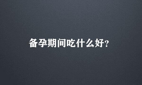 备孕期间吃什么好？