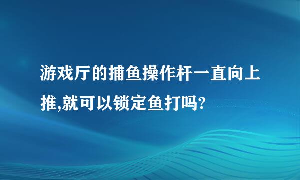 游戏厅的捕鱼操作杆一直向上推,就可以锁定鱼打吗?