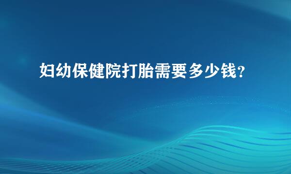 妇幼保健院打胎需要多少钱？