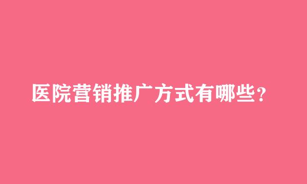 医院营销推广方式有哪些？