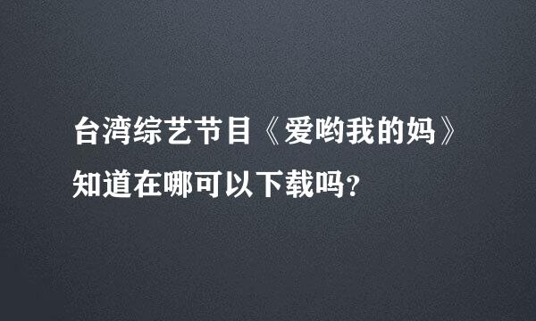 台湾综艺节目《爱哟我的妈》知道在哪可以下载吗？