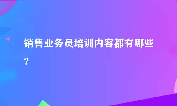 销售业务员培训内容都有哪些？