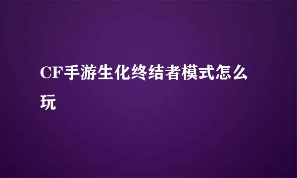 CF手游生化终结者模式怎么玩