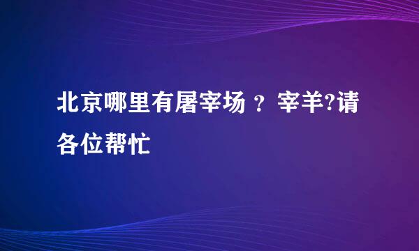 北京哪里有屠宰场 ？宰羊?请各位帮忙