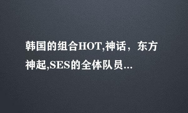 韩国的组合HOT,神话，东方神起,SES的全体队员有哪些？