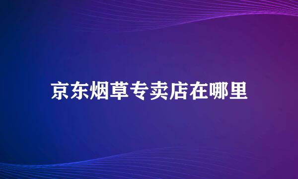 京东烟草专卖店在哪里