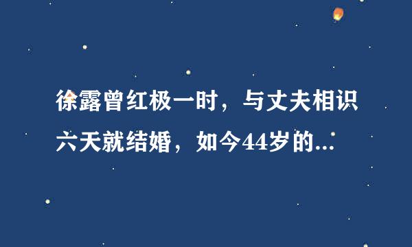 徐露曾红极一时，与丈夫相识六天就结婚，如今44岁的她究竟过得如何