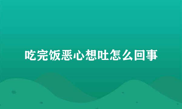 吃完饭恶心想吐怎么回事