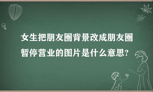 女生把朋友圈背景改成朋友圈暂停营业的图片是什么意思?