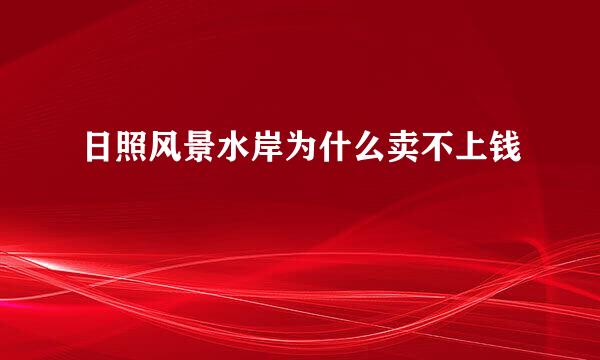 日照风景水岸为什么卖不上钱