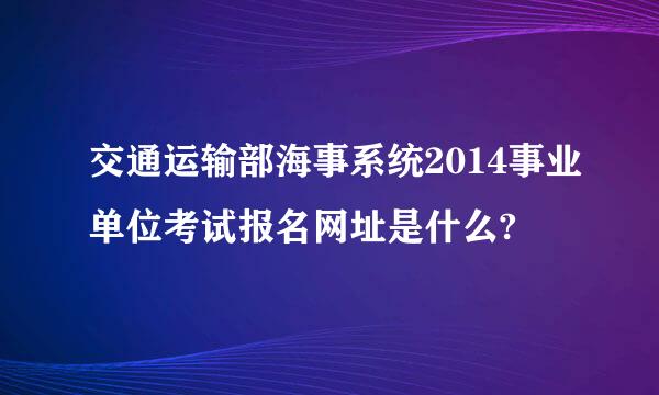 交通运输部海事系统2014事业单位考试报名网址是什么?