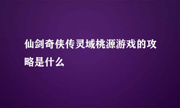 仙剑奇侠传灵域桃源游戏的攻略是什么