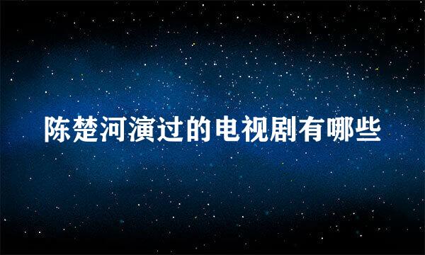 陈楚河演过的电视剧有哪些