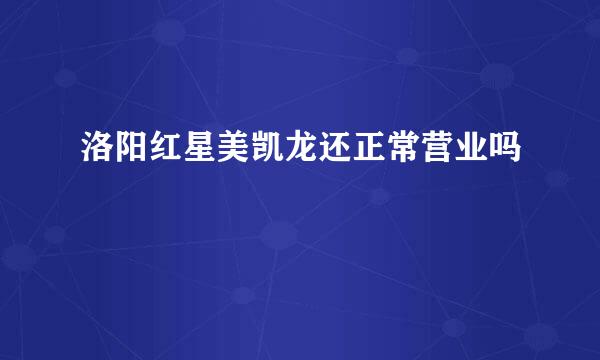 洛阳红星美凯龙还正常营业吗