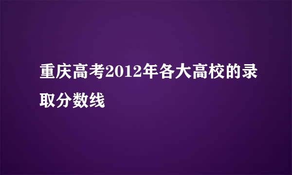 重庆高考2012年各大高校的录取分数线