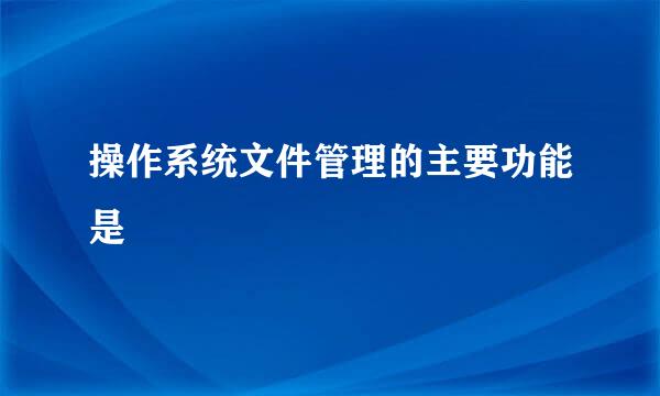 操作系统文件管理的主要功能是