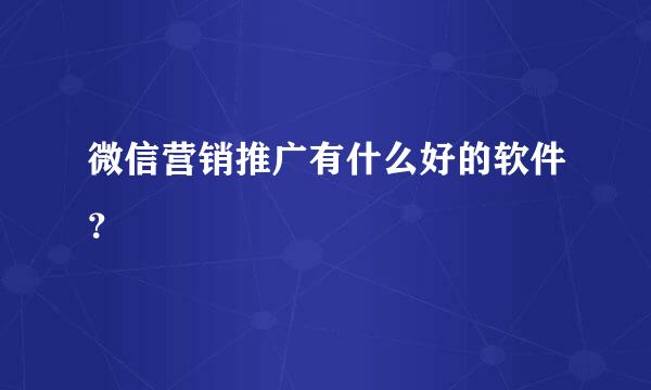 微信营销推广有什么好的软件？