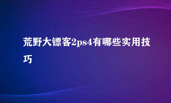 荒野大镖客2ps4有哪些实用技巧