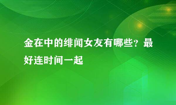 金在中的绯闻女友有哪些？最好连时间一起