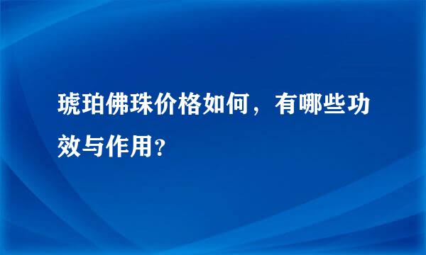 琥珀佛珠价格如何，有哪些功效与作用？