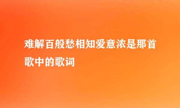 难解百般愁相知爱意浓是那首歌中的歌词