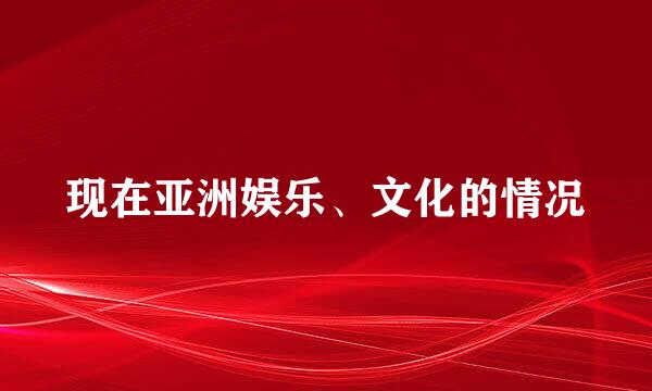 现在亚洲娱乐、文化的情况