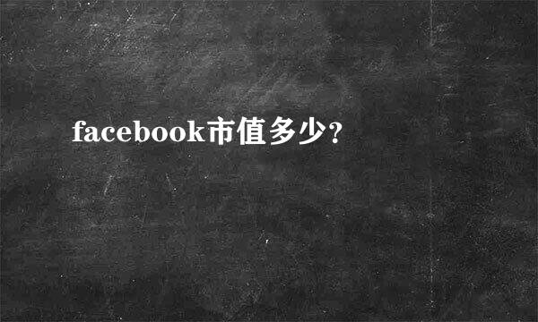 facebook市值多少？