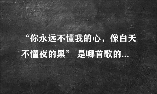 “你永远不懂我的心，像白天不懂夜的黑” 是哪首歌的歌词，谢谢