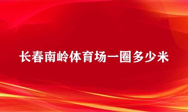 长春南岭体育场一圈多少米