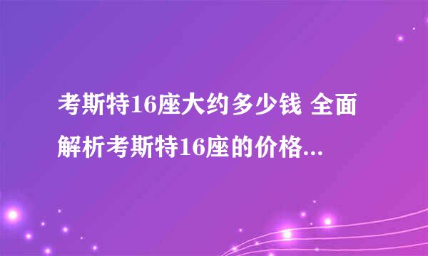 考斯特16座大约多少钱 全面解析考斯特16座的价格和配置？