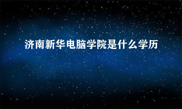 济南新华电脑学院是什么学历