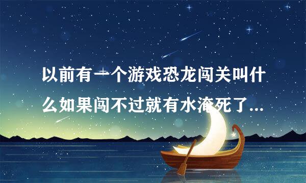 以前有一个游戏恐龙闯关叫什么如果闯不过就有水淹死了是什么游戏