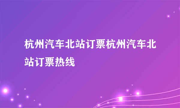 杭州汽车北站订票杭州汽车北站订票热线