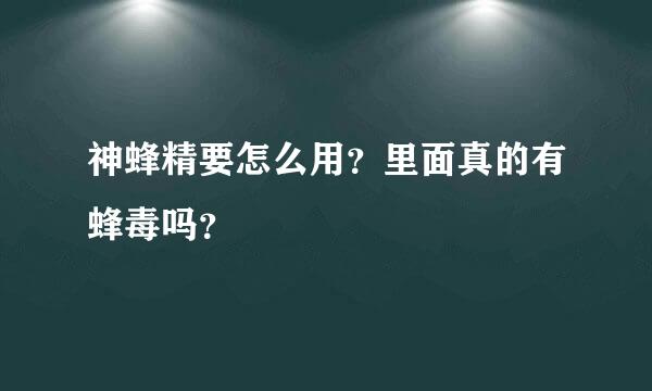 神蜂精要怎么用？里面真的有蜂毒吗？