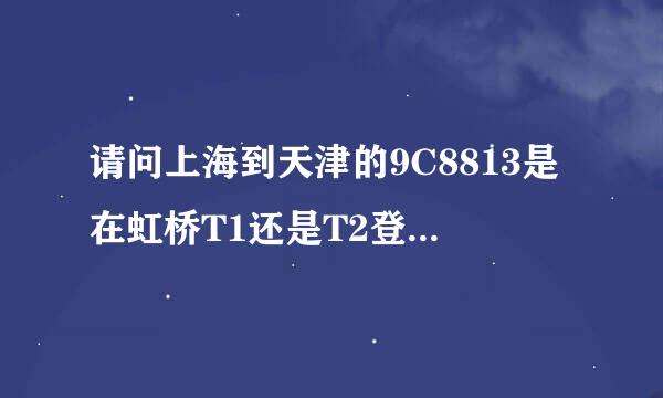 请问上海到天津的9C8813是在虹桥T1还是T2登机？在哪里办理登机牌 ？