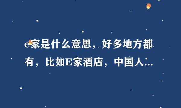 e家是什么意思，好多地方都有，比如E家酒店，中国人寿E家，是什么意思呢？