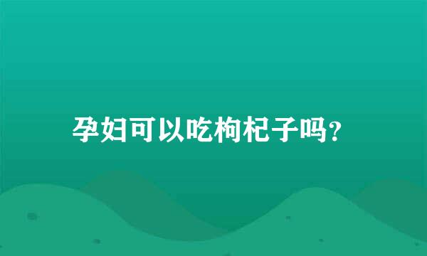 孕妇可以吃枸杞子吗？