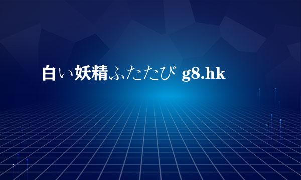 白い妖精ふたたび g8.hk